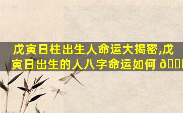戊寅日柱出生人命运大揭密,戊寅日出生的人八字命运如何 🐟